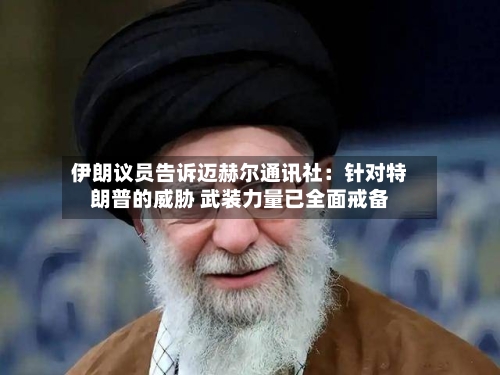 伊朗议员告诉迈赫尔通讯社:针对特朗普的威胁 武装力量已全面戒备