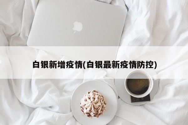 白银新增疫情(白银最新疫情防控)