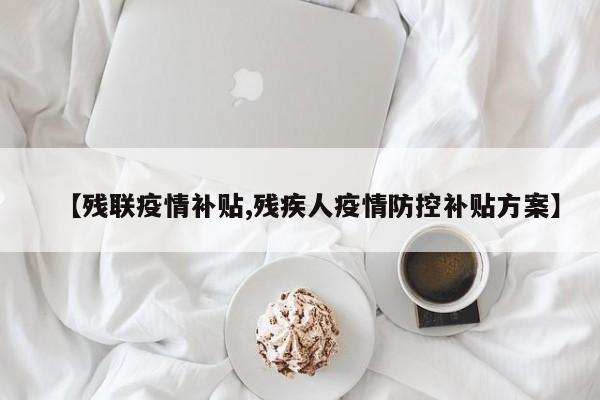 【残联疫情补贴,残疾人疫情防控补贴方案】