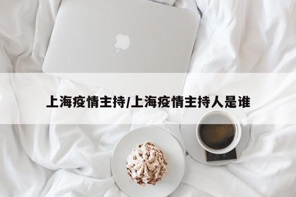 上海疫情主持/上海疫情主持人是谁