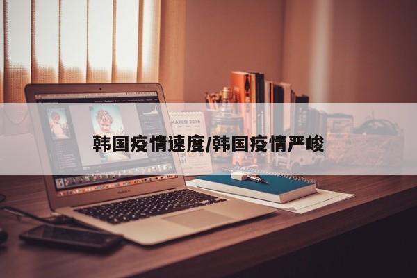 韩国疫情速度/韩国疫情严峻