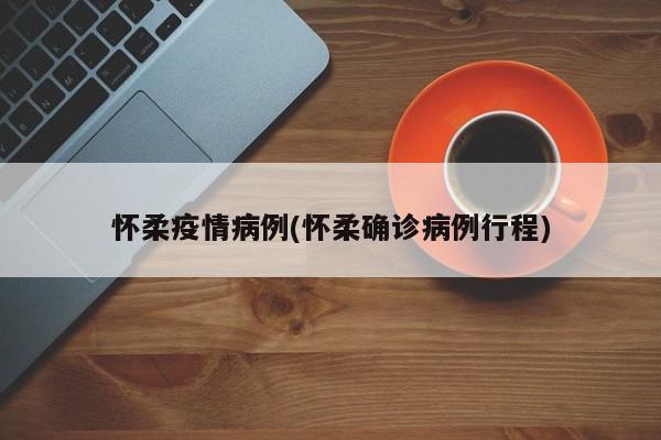 怀柔疫情病例(怀柔确诊病例行程)