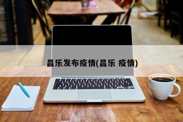昌乐发布疫情(昌乐 疫情)