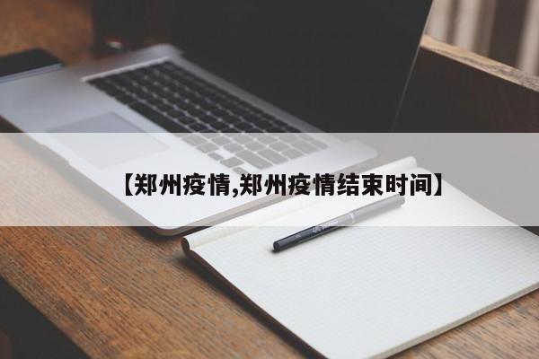 【郑州疫情,郑州疫情结束时间】
