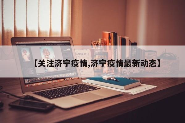 【关注济宁疫情,济宁疫情最新动态】