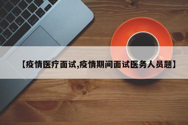 【疫情医疗面试,疫情期间面试医务人员题】