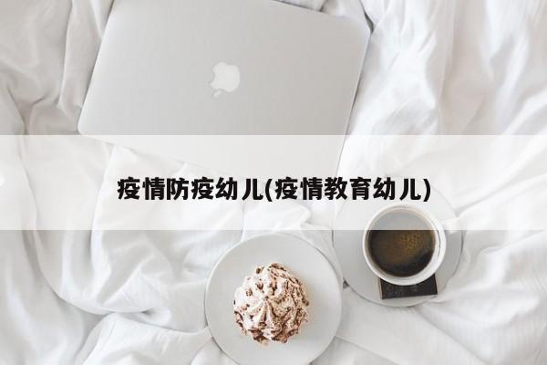 疫情防疫幼儿(疫情教育幼儿)