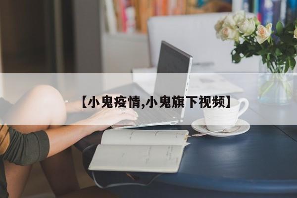 【小鬼疫情,小鬼旗下视频】