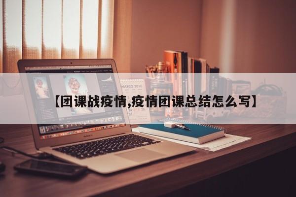 【团课战疫情,疫情团课总结怎么写】